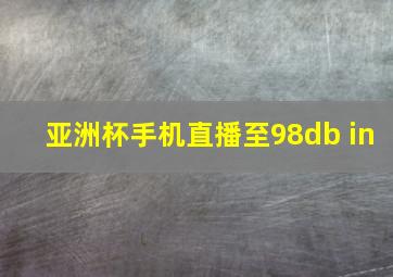 亚洲杯手机直播至98db in